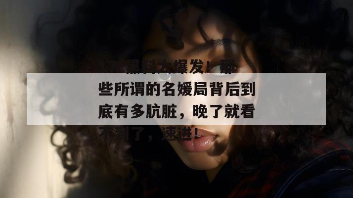 17c黑料大爆发！那些所谓的名媛局背后到底有多肮脏，晚了就看不到了，速进！