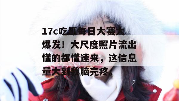 17c吃瓜每日大赛大爆发！大尺度照片流出懂的都懂速来，这信息量大到我脑壳疼。