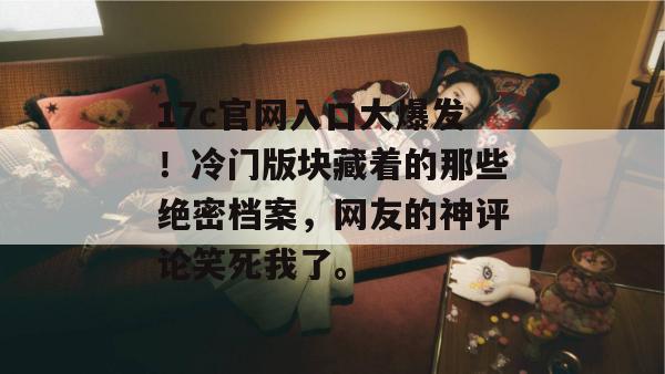 17c官网入口大爆发！冷门版块藏着的那些绝密档案，网友的神评论笑死我了。